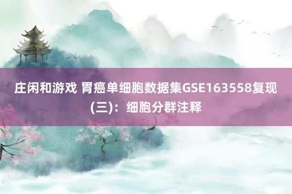 庄闲和游戏 胃癌单细胞数据集GSE163558复现(三)：细胞分群注释