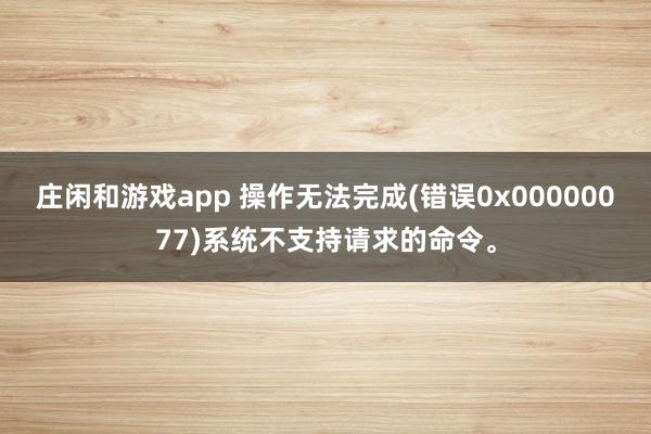 庄闲和游戏app 操作无法完成(错误0x00000077)系统不支持请求的命令。
