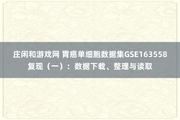 庄闲和游戏网 胃癌单细胞数据集GSE163558复现（一）：数据下载、整理与读取