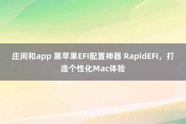 庄闲和app 黑苹果EFI配置神器 RapidEFI，打造个性化Mac体验