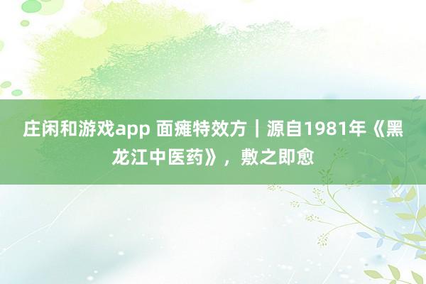 庄闲和游戏app 面瘫特效方｜源自1981年《黑龙江中医药》，敷之即愈