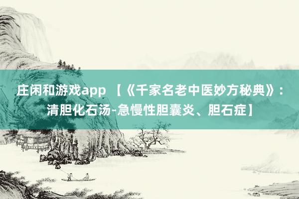 庄闲和游戏app 【《千家名老中医妙方秘典》：清胆化石汤-急慢性胆囊炎、胆石症】