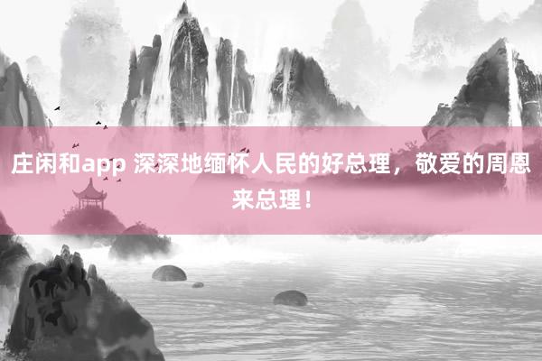 庄闲和app 深深地缅怀人民的好总理，敬爱的周恩来总理！