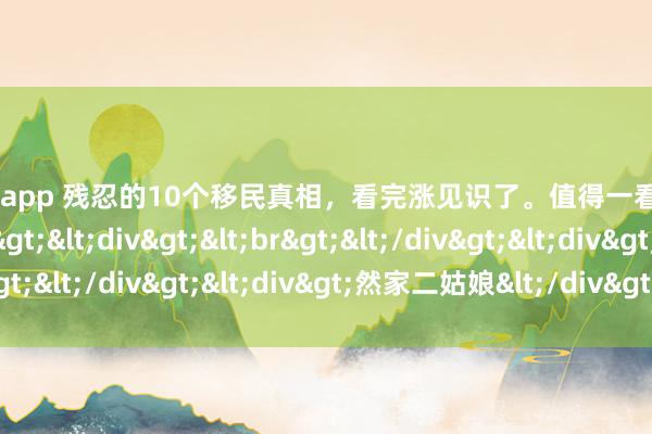 庄闲和app 残忍的10个移民真相，看完涨见识了。值得一看<div></div><div><br></div><div>然家二姑娘</div>