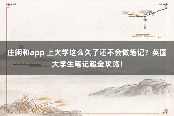 庄闲和app 上大学这么久了还不会做笔记?英国大学生笔记超全攻略!