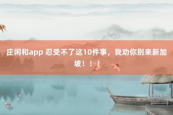 庄闲和app 忍受不了这10件事，我劝你别来新加坡！！！