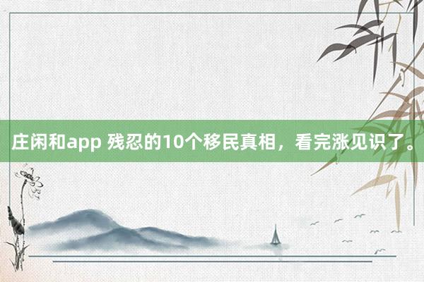 庄闲和app 残忍的10个移民真相，看完涨见识了。