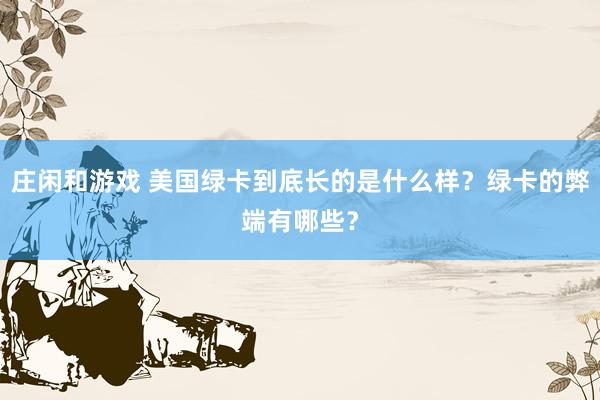 庄闲和游戏 美国绿卡到底长的是什么样？绿卡的弊端有哪些？