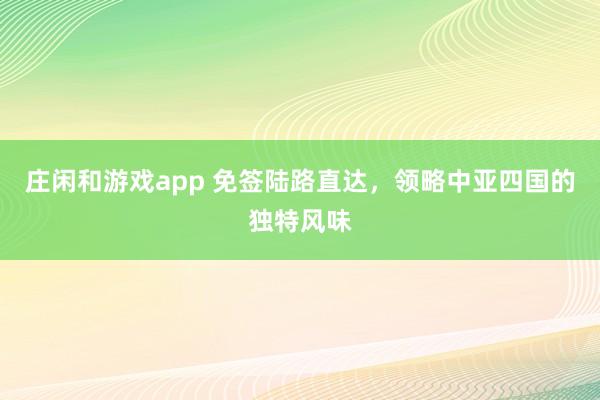 庄闲和游戏app 免签陆路直达，领略中亚四国的独特风味
