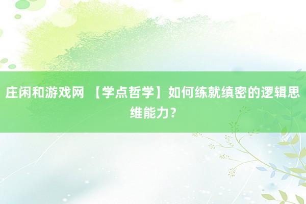 庄闲和游戏网 【学点哲学】如何练就缜密的逻辑思维能力？