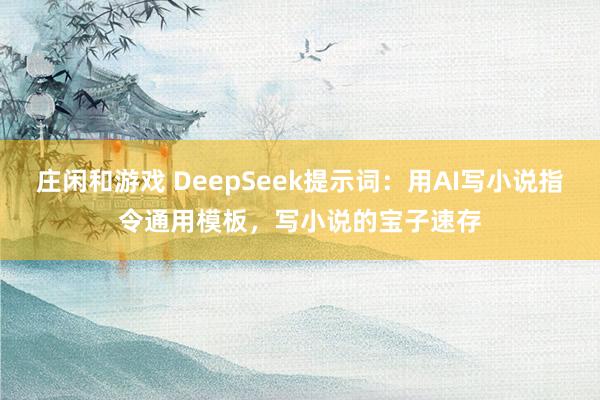 庄闲和游戏 DeepSeek提示词：用AI写小说指令通用模板，写小说的宝子速存
