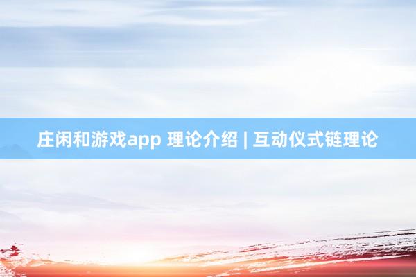 庄闲和游戏app 理论介绍 | 互动仪式链理论