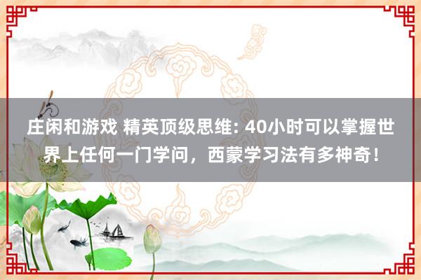庄闲和游戏 精英顶级思维: 40小时可以掌握世界上任何一门学问，西蒙学习法有多神奇！