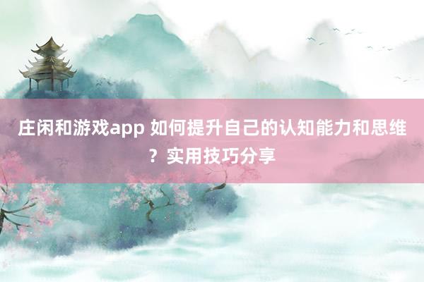 庄闲和游戏app 如何提升自己的认知能力和思维？实用技巧分享