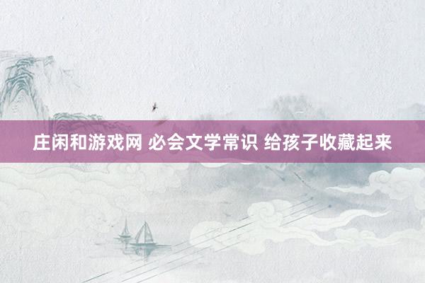 庄闲和游戏网 必会文学常识 给孩子收藏起来