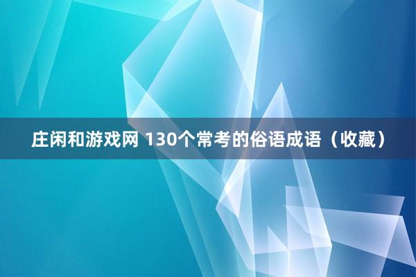 庄闲和游戏网 130个常考的俗语成语（收藏）