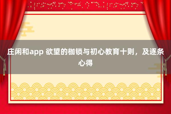 庄闲和app 欲望的枷锁与初心教育十则，及逐条心得