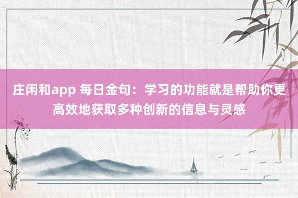 庄闲和app 每日金句：学习的功能就是帮助你更高效地获取多种创新的信息与灵感