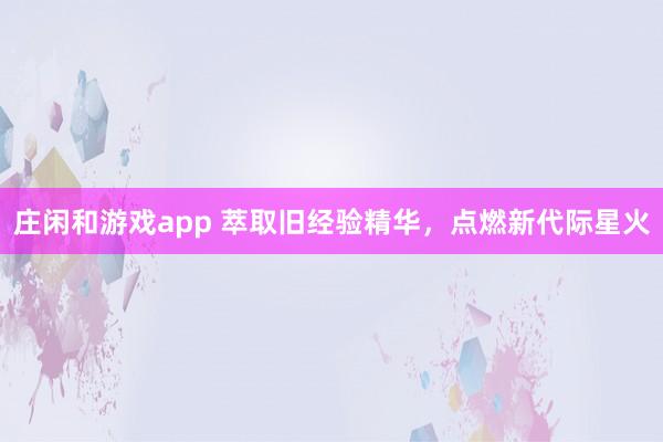 庄闲和游戏app 萃取旧经验精华，点燃新代际星火