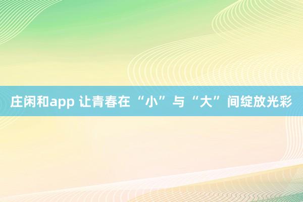 庄闲和app 让青春在 “小” 与 “大” 间绽放光彩