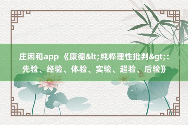 庄闲和app 《康德<纯粹理性批判>：先验、经验、体验、实验、超验、后验》