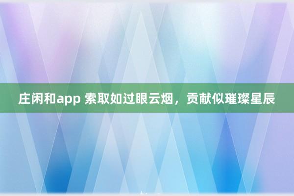 庄闲和app 索取如过眼云烟，贡献似璀璨星辰