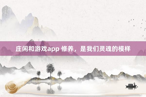 庄闲和游戏app 修养，是我们灵魂的模样