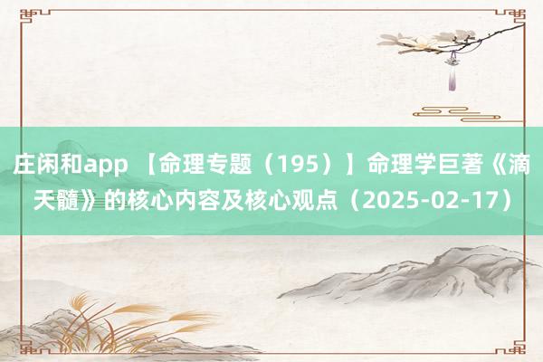 庄闲和app 【命理专题（195）】命理学巨著《滴天髓》的核心内容及核心观点（2025-02-17）