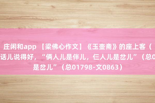 庄闲和app 【梁佛心作文】《玉壶斋》的座上客（一百八十七）老话儿说得好，“俩人儿是伴儿，仨人儿是岔儿”（总01798-文0863）