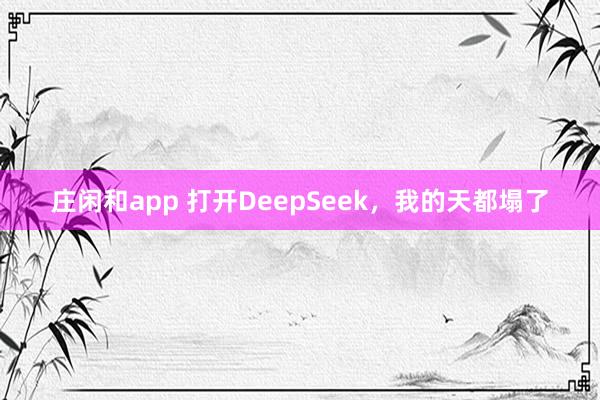 庄闲和app 打开DeepSeek，我的天都塌了