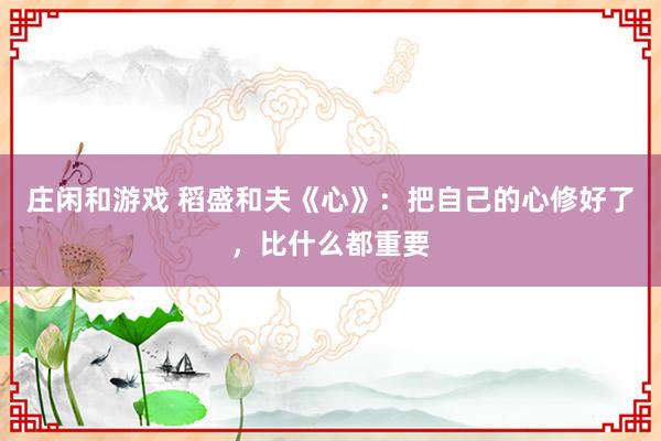 庄闲和游戏 稻盛和夫《心》：把自己的心修好了，比什么都重要
