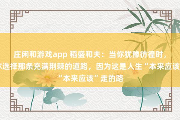 庄闲和游戏app 稻盛和夫：当你犹豫彷徨时，我建议你选择那条充满荆棘的道路，因为这是人生“本来应该”走的路