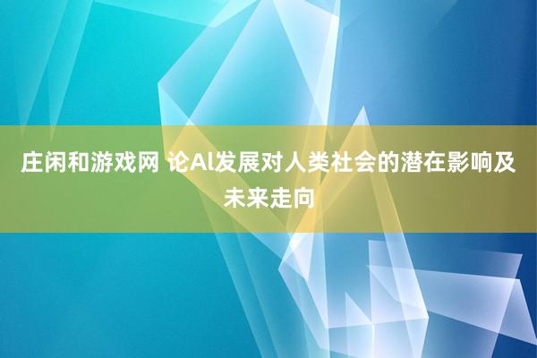 庄闲和游戏网 论Al发展对人类社会的潜在影响及未来走向