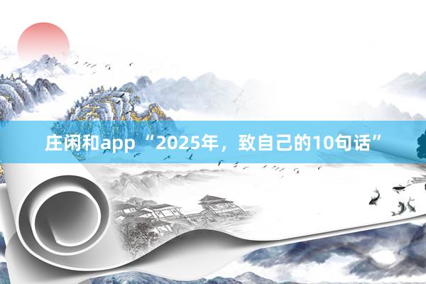 庄闲和app “2025年，致自己的10句话”