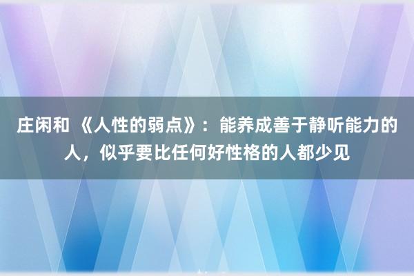 庄闲和 《人性的弱点》：能养成善于静听能力的人，似乎要比任何好性格的人都少见