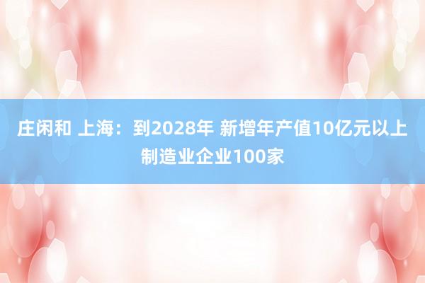 庄闲和 上海：到2028年 新增年产值10亿元以上制造业企业100家