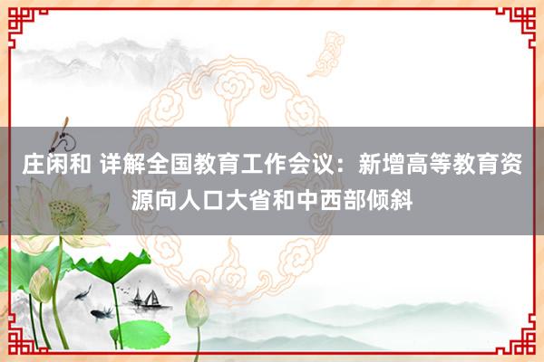庄闲和 详解全国教育工作会议：新增高等教育资源向人口大省和中西部倾斜