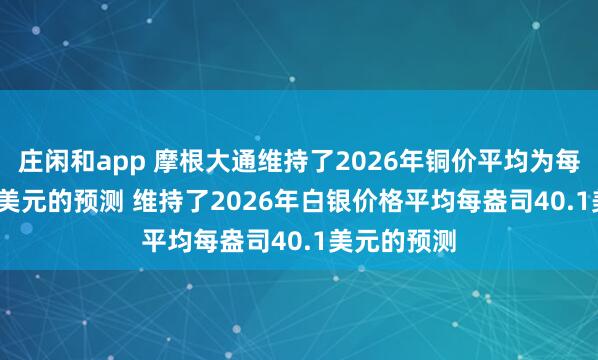 庄闲和app 摩根大通维持了2026年铜价平均为每吨12,075美元的预测 维持了2026年白银价格平均每盎司40.1美元的预测