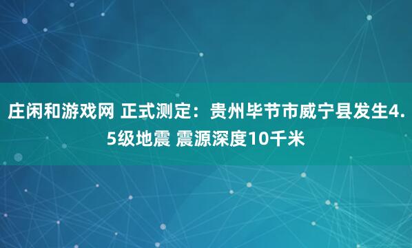 庄闲和游戏网 正式测定：贵州毕节市威宁县发生4.5级地震 震源深度10千米