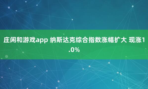 庄闲和游戏app 纳斯达克综合指数涨幅扩大 现涨1.0%