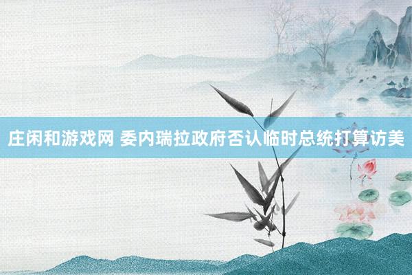 庄闲和游戏网 委内瑞拉政府否认临时总统打算访美