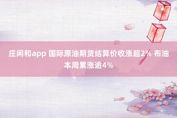庄闲和app 国际原油期货结算价收涨超2% 布油本周累涨逾4%