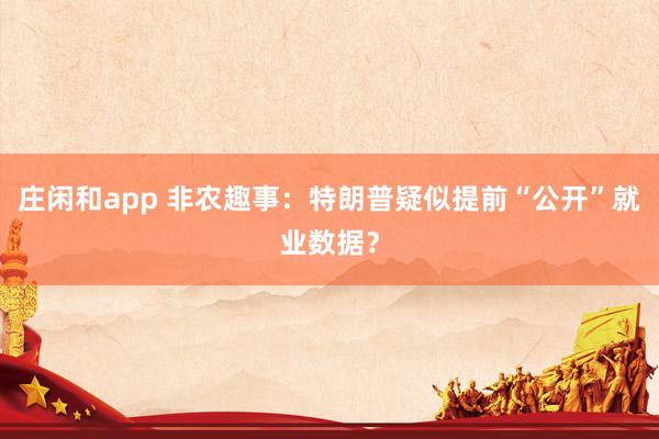 庄闲和app 非农趣事：特朗普疑似提前“公开”就业数据？