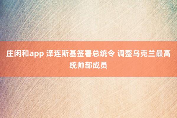 庄闲和app 泽连斯基签署总统令 调整乌克兰最高统帅部成员