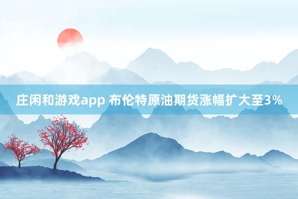 庄闲和游戏app 布伦特原油期货涨幅扩大至3%