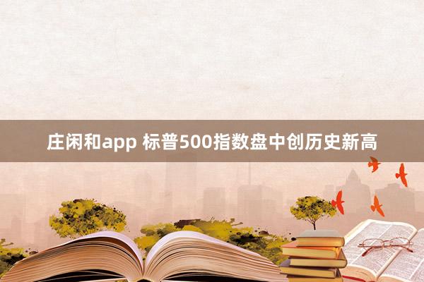庄闲和app 标普500指数盘中创历史新高