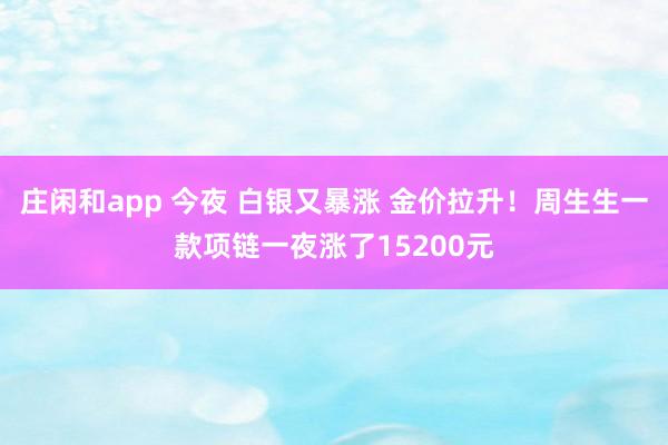 庄闲和app 今夜 白银又暴涨 金价拉升！周生生一款项链一夜涨了15200元