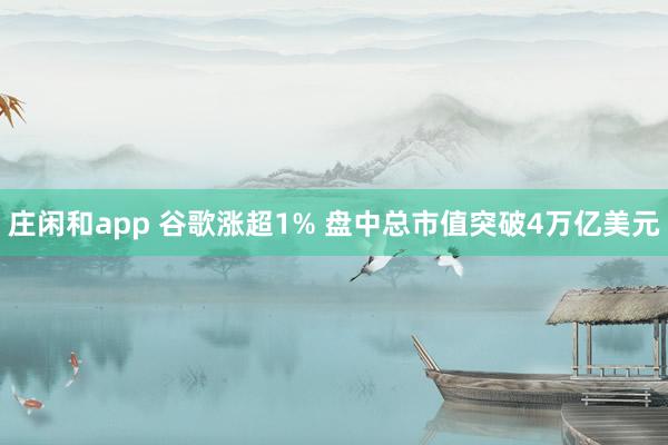 庄闲和app 谷歌涨超1% 盘中总市值突破4万亿美元