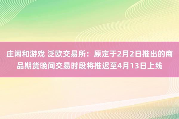 庄闲和游戏 泛欧交易所：原定于2月2日推出的商品期货晚间交易时段将推迟至4月13日上线