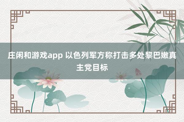 庄闲和游戏app 以色列军方称打击多处黎巴嫩真主党目标